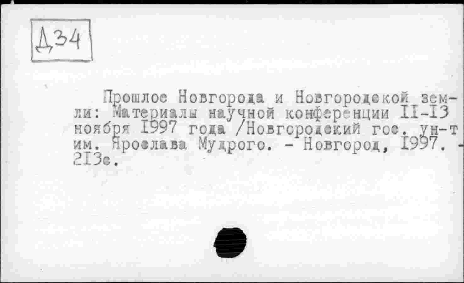 ﻿Прошлое Новгорода и Новгороде кой земли: материалы научной конференции II—13 ноября 1997 года /Новгородский гое. ун-т им. Нроалава Мудрого. - Новгород, 1997. • 21 Зе.